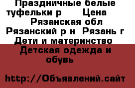 Праздничные белые туфельки р.24 › Цена ­ 450 - Рязанская обл., Рязанский р-н, Рязань г. Дети и материнство » Детская одежда и обувь   